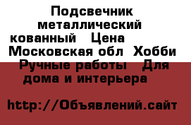 Подсвечник металлический, кованный › Цена ­ 2 500 - Московская обл. Хобби. Ручные работы » Для дома и интерьера   